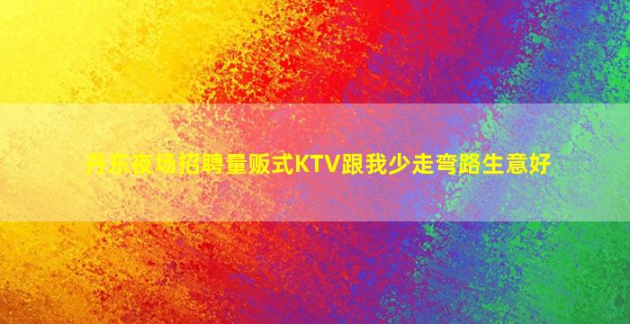 丹东夜场招聘量贩式KTV跟我少走弯路生意好